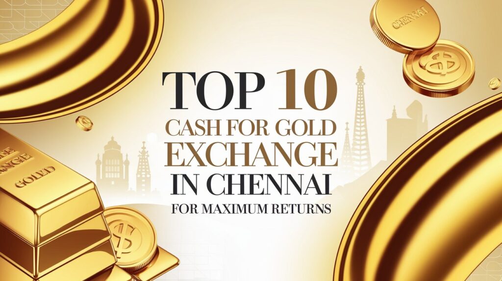 Top 10 Cash For Gold Exchange in Chennai for Maximum Returns – Find the Best Deals and Providers